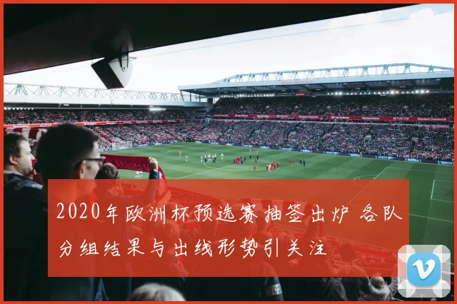 2020年欧洲杯预选赛抽签出炉 各队分组结果与出线形势引关注