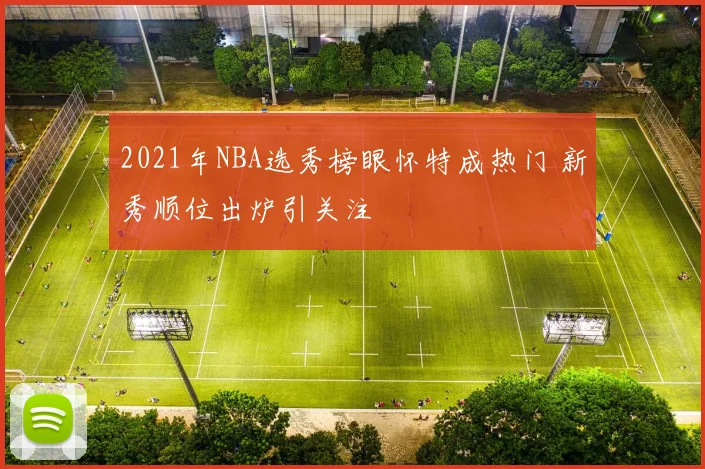 2021年NBA选秀榜眼怀特成热门 新秀顺位出炉引关注