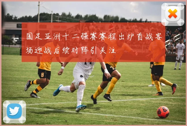 国足亚洲十二强赛赛程出炉首战客场迎战后续对阵引关注