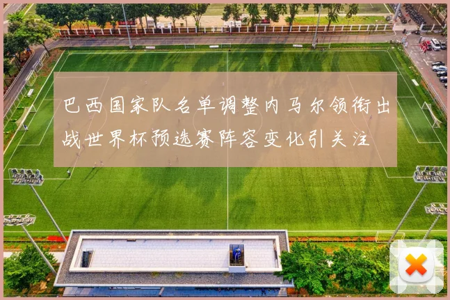 巴西国家队名单调整内马尔领衔出战世界杯预选赛阵容变化引关注