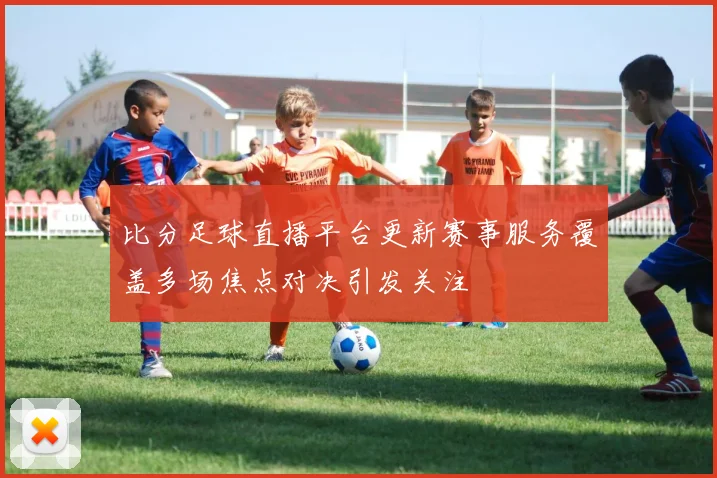 比分足球直播平台更新赛事服务覆盖多场焦点对决引发关注