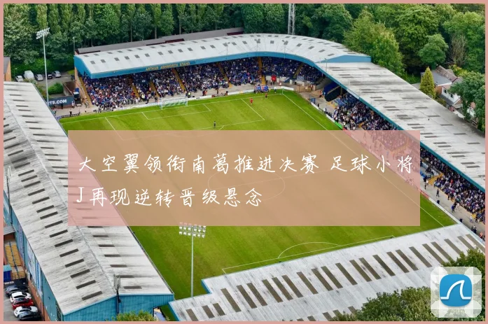 大空翼领衔南葛推进决赛 足球小将J再现逆转晋级悬念
