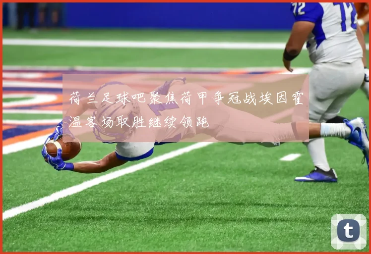 荷兰足球吧聚焦荷甲争冠战埃因霍温客场取胜继续领跑