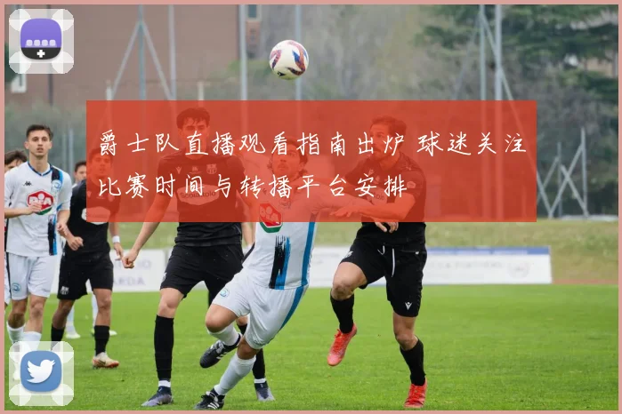 爵士队直播观看指南出炉 球迷关注比赛时间与转播平台安排