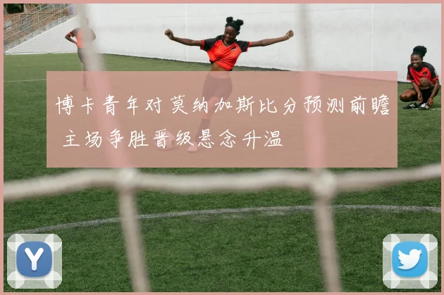 博卡青年对莫纳加斯比分预测前瞻 主场争胜晋级悬念升温