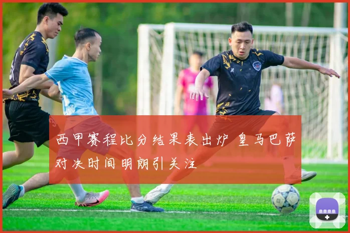 西甲赛程比分结果表出炉 皇马巴萨对决时间明朗引关注