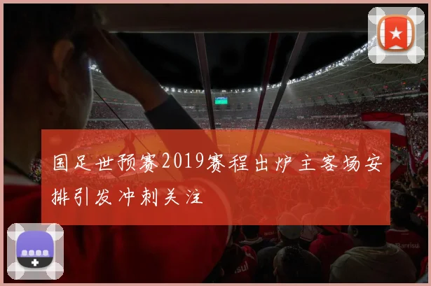 国足世预赛2019赛程出炉主客场安排引发冲刺关注