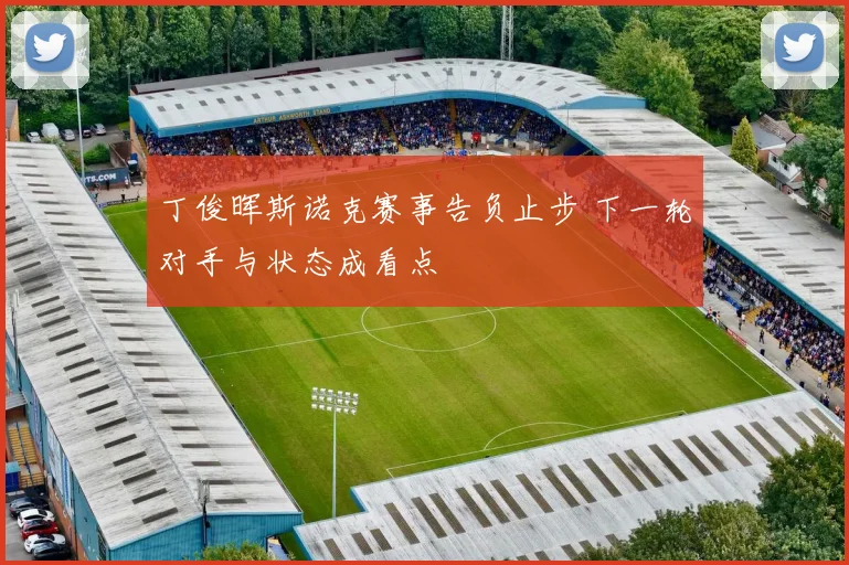 丁俊晖斯诺克赛事告负止步 下一轮对手与状态成看点