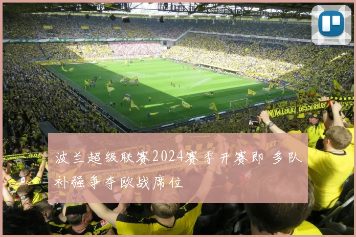 波兰超级联赛2024赛季开赛即 多队补强争夺欧战席位