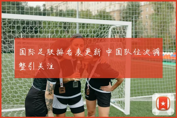 国际足联排名表更新 中国队位次调整引关注