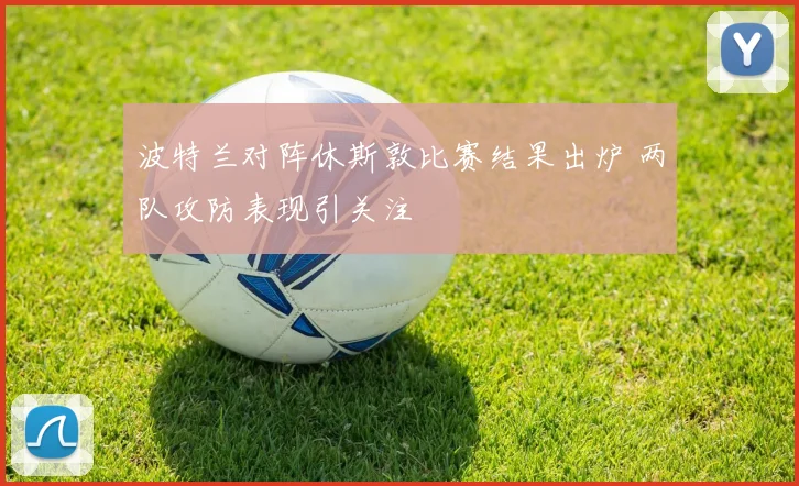 波特兰对阵休斯敦比赛结果出炉 两队攻防表现引关注