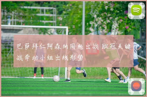 巴萨拜仁阿森纳同轮出战 欧冠关键战牵动小组出线形势