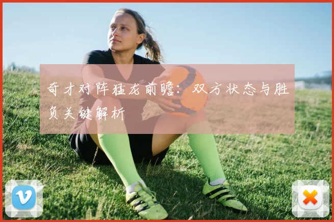 奇才对阵猛龙前瞻：双方状态与胜负关键解析