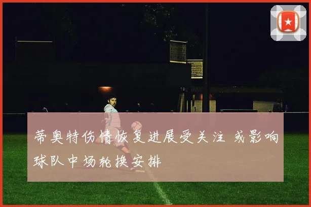 蒂奥特伤情恢复进展受关注 或影响球队中场轮换安排