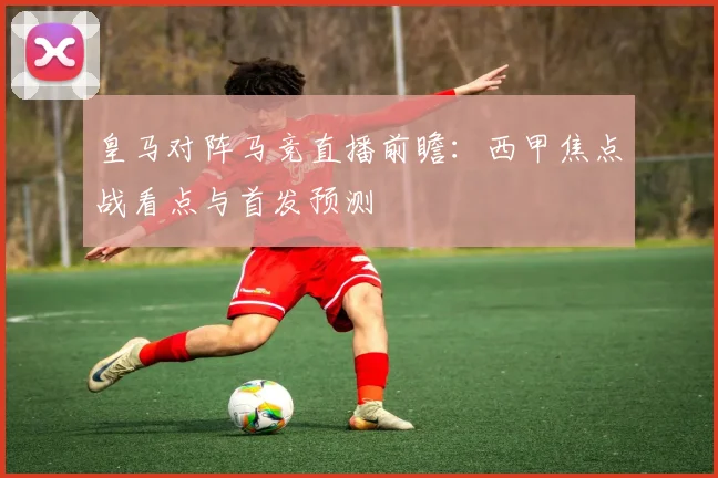 皇马对阵马竞直播前瞻：西甲焦点战看点与首发预测