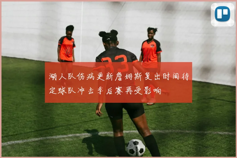 湖人队伤病更新詹姆斯复出时间待定球队冲击季后赛再受影响