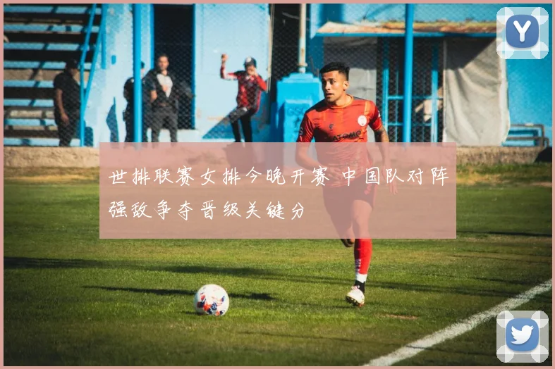 世排联赛女排今晚开赛 中国队对阵强敌争夺晋级关键分