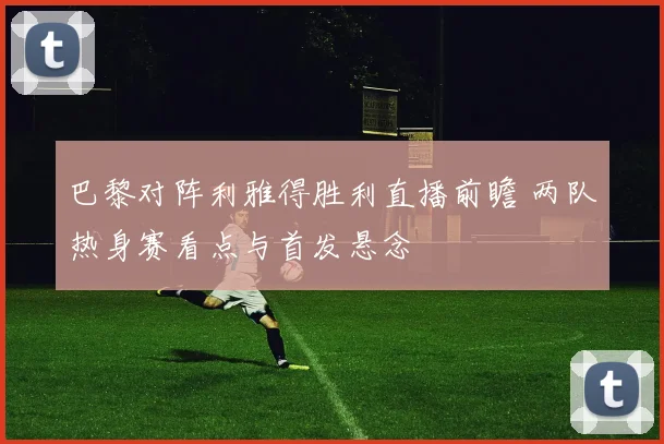 巴黎对阵利雅得胜利直播前瞻 两队热身赛看点与首发悬念