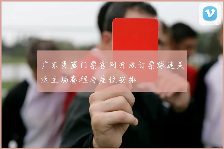 广东男篮门票官网开放订票球迷关注主场赛程与座位安排