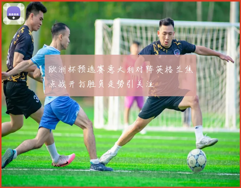 欧洲杯预选赛意大利对阵英格兰焦点战开打胜负走势引关注