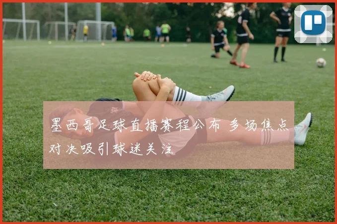墨西哥足球直播赛程公布 多场焦点对决吸引球迷关注