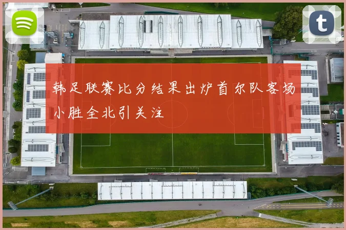 韩足联赛比分结果出炉首尔队客场小胜全北引关注