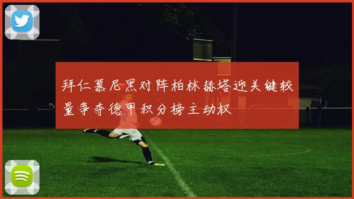 拜仁慕尼黑对阵柏林赫塔迎关键较量争夺德甲积分榜主动权
