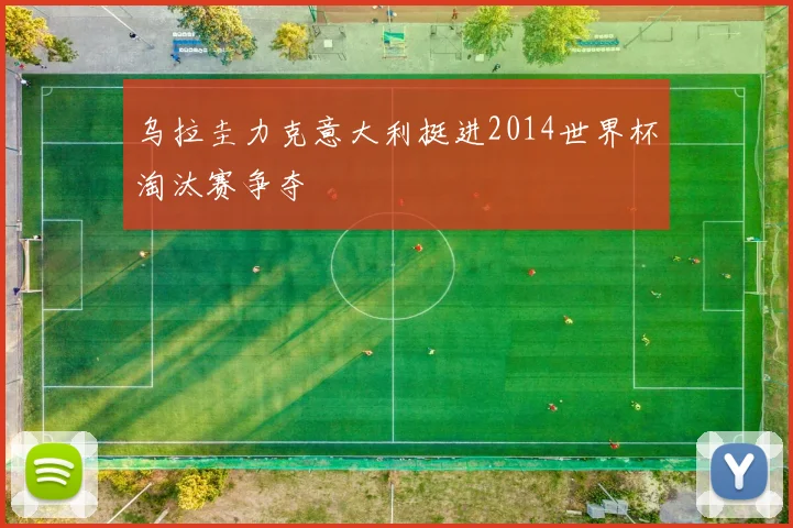乌拉圭力克意大利挺进2014世界杯淘汰赛争夺