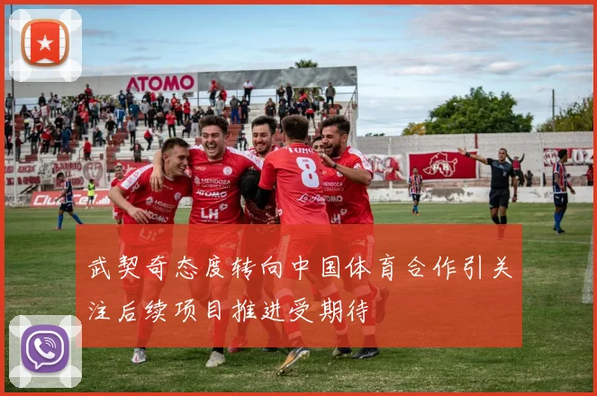 武契奇态度转向中国体育合作引关注后续项目推进受期待