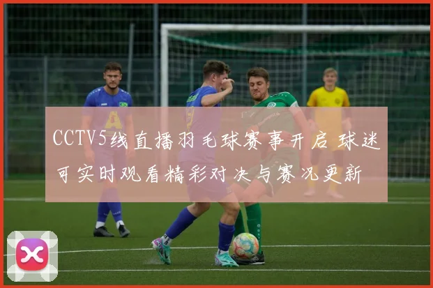 CCTV5线直播羽毛球赛事开启 球迷可实时观看精彩对决与赛况更新