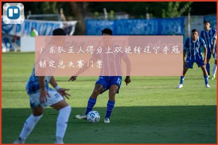 广东队五人得分上双逆转辽宁夺冠锁定总决赛门票
