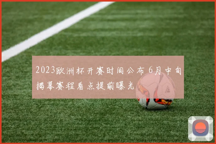 2023欧洲杯开赛时间公布 6月中旬揭幕赛程看点提前曝光