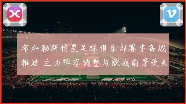 布加勒斯特星足球俱乐部赛季备战推进 主力阵容调整与欧战前景受关注
